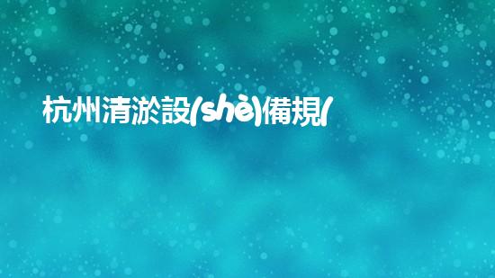 杭州清淤設(shè)備規(guī)格型號(hào)參數(shù)揭秘！你知道它們的神奇之處嗎？